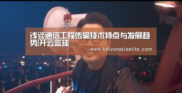 浅谈通信工程传输技术特点与发展趋势|开云篮球(图1) 开云竞猜