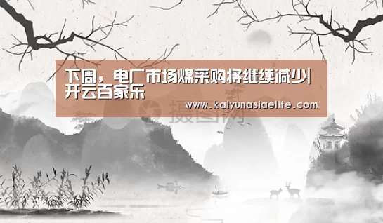 下周,电厂市场煤采购将继续减少|开云百家乐(图4) 开云篮球