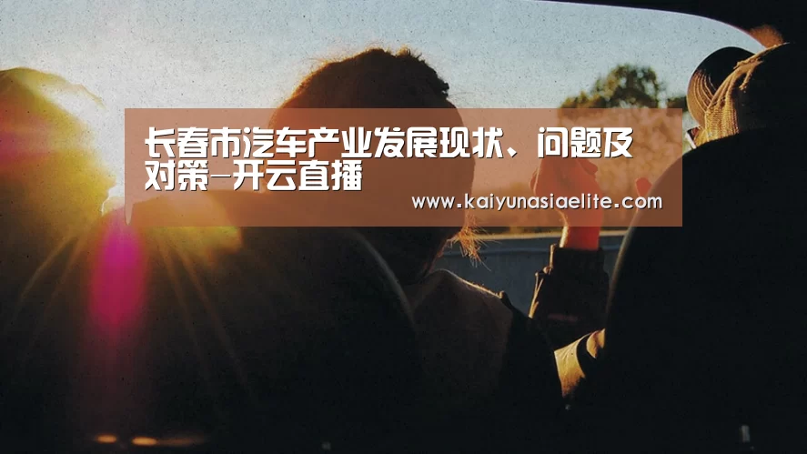 长春市汽车产业发展现状、问题及对策-开云直播(图2) 开云篮球