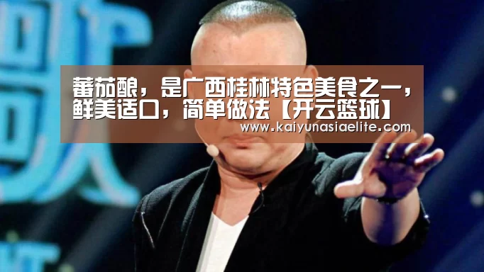 蕃茄酿,是广西桂林特色美食之一,鲜美适口,简单做法【开云篮球】(图1) 开云竞猜