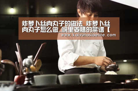 炸萝卜丝肉丸子的做法_炸萝卜丝肉丸子怎么做_碗里姜膳的菜谱【开云百家乐】(图3) 开云直播