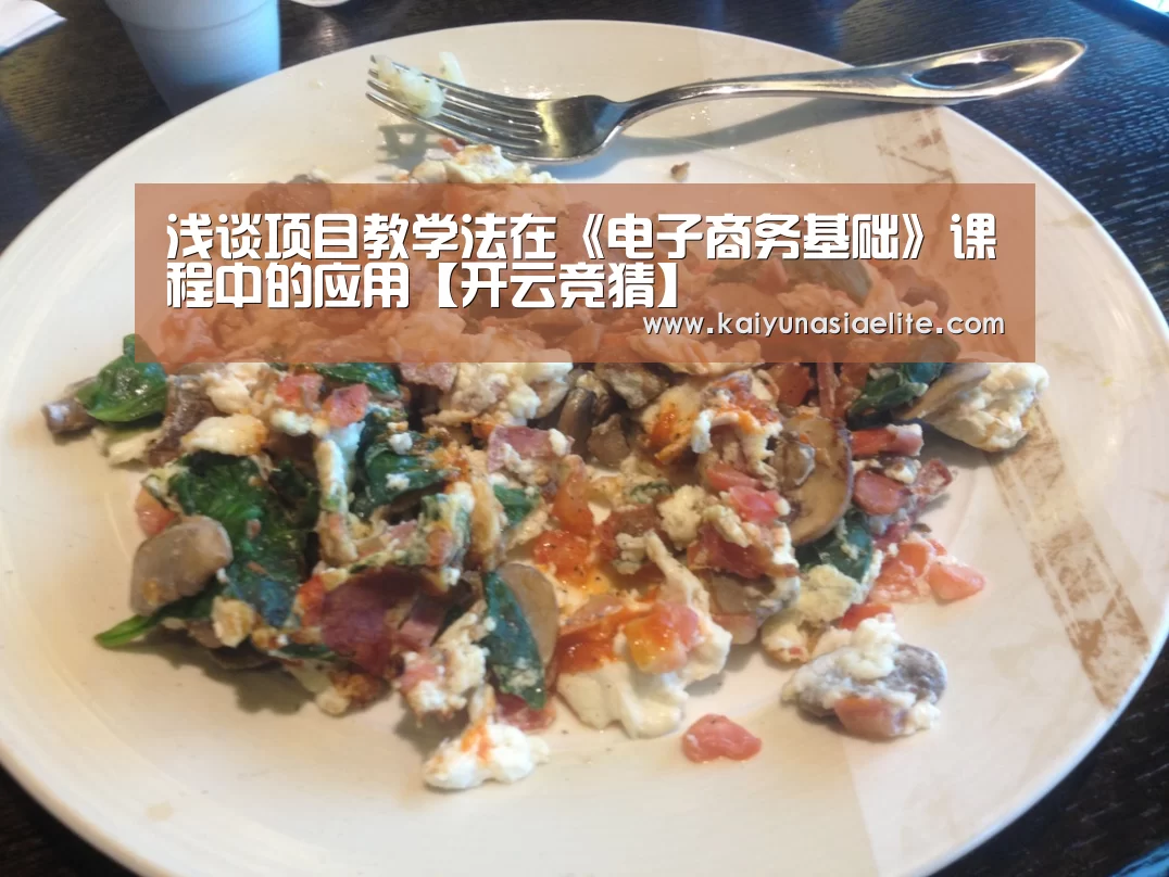 浅谈项目教学法在《电子商务基础》课程中的应用【开云竞猜】(图2) 开云百家乐